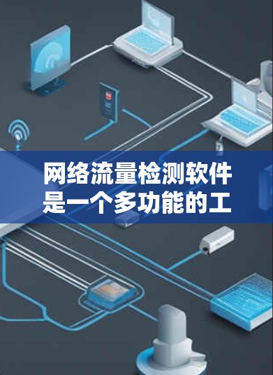 网络流量检测软件是一个多功能的工具，用于监控、分析和管理网络流量，确保网络安全和高效运行。以下是对网络流量检测软件的详细分析和总结