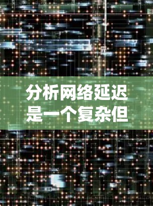 分析网络延迟是一个复杂但关键的任务，涉及多个层面的因素。以下是对网络延迟的系统化分析和解决方案