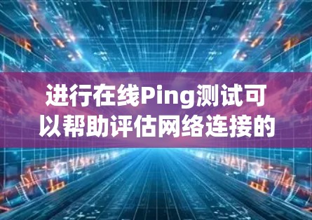 进行在线Ping测试可以帮助评估网络连接的质量。以下是详细的步骤指南