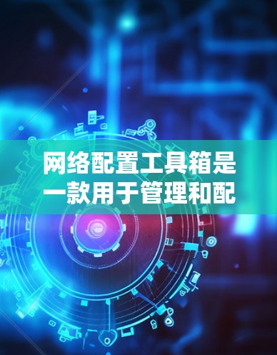 网络配置工具箱是一款用于管理和配置网络设备的工具,能够简化网络设置流程,提高管理效率。以下是对网络配置工具箱的详细分析 网络配置工具箱是一款用于管理和配置网络设备的工具,能够简化网络设置流程,提高管理效率。以下是对网络配置工具箱的详细分析