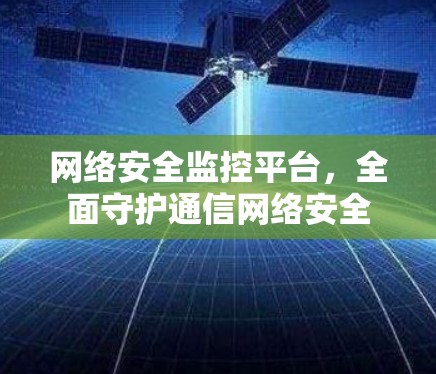 网络安全监控平台，全面守护通信网络安全