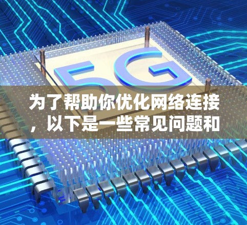 为了帮助你优化网络连接，以下是一些常见问题和解决方法