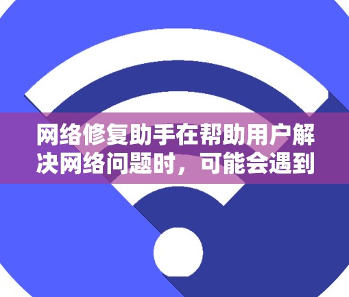 网络修复助手在帮助用户解决网络问题时，可能会遇到一些常见的错误或问题。以下是一些可能遇到的问题及其解决方法