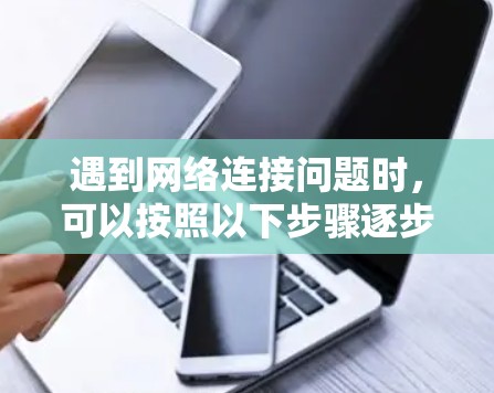 遇到网络连接问题时，可以按照以下步骤逐步排查和解决