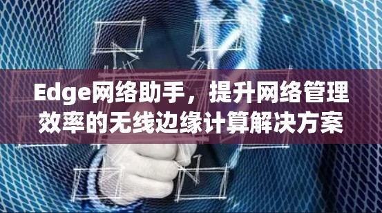 Edge网络助手，提升网络管理效率的无线边缘计算解决方案