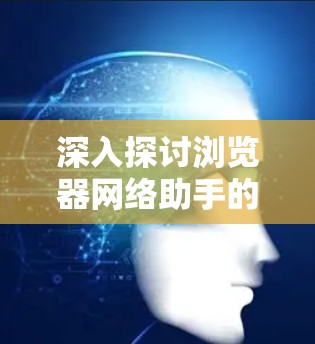 深入探讨浏览器网络助手的核心功能与应用场景 深入探讨浏览器网络助手的核心功能与应用场景
