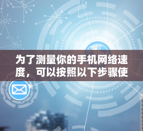 为了测量你的手机网络速度，可以按照以下步骤使用易于操作的工具