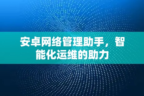 安卓网络管理助手，智能化运维的助力