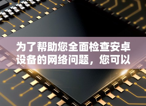 为了帮助您全面检查安卓设备的网络问题，您可以按照以下步骤使用推荐的网络诊断工具