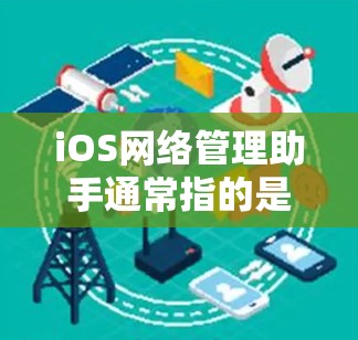 iOS网络管理助手通常指的是帮助用户管理iOS设备网络设置的工具或应用程序。以下是关于该主题的详细解释
