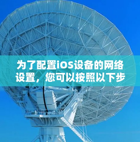 为了配置iOS设备的网络设置，您可以按照以下步骤操作