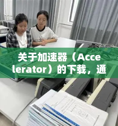 关于加速器（Accelerator）的下载，通常指的是用于加速计算任务的硬件或软件加速工具。由于2026年的加速器可能还没有公开发布或广泛使用，以下是一些当前已知的加速器资源和相关信息，供你参考