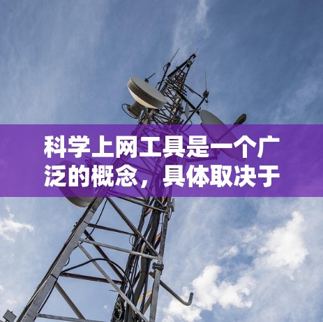 科学上网工具是一个广泛的概念，具体取决于你的需求。以下是一些常用且受欢迎的科学相关上网工具，供你参考