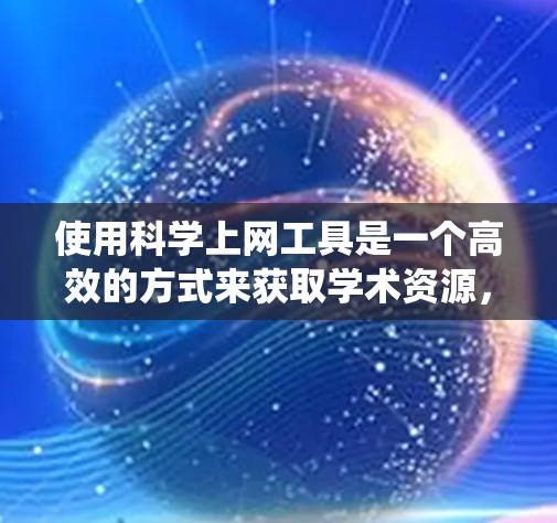 使用科学上网工具是一个高效的方式来获取学术资源，以下是对这些工具的系统化总结和使用建议