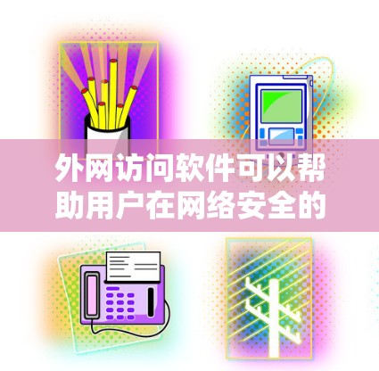 外网访问软件可以帮助用户在网络安全的前提下，访问到外部网络资源。以下是一些常用的外网访问软件和工具，供您参考