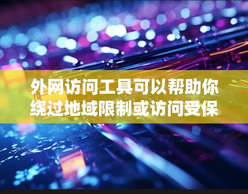 外网访问工具可以帮助你绕过地域限制或访问受保护的资源，但需谨慎操作以避免法律风险。以下是使用这些工具的分步指南