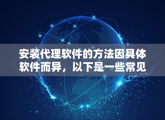 安装代理软件的方法因具体软件而异，以下是一些常见的代理软件安装方法和注意事项