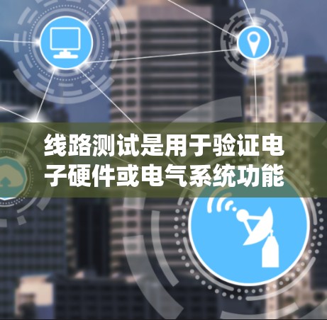 线路测试是用于验证电子硬件或电气系统功能和性能的过程，确保各个组件和系统按设计工作。随着技术的不断进步，线路测试工具和方法也在不断更新和改进，以满足更高的测试需求和更复杂的设计