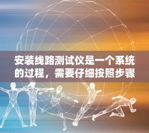 安装线路测试仪是一个系统的过程，需要仔细按照步骤进行，以确保安全和有效性。以下是分步骤的指引