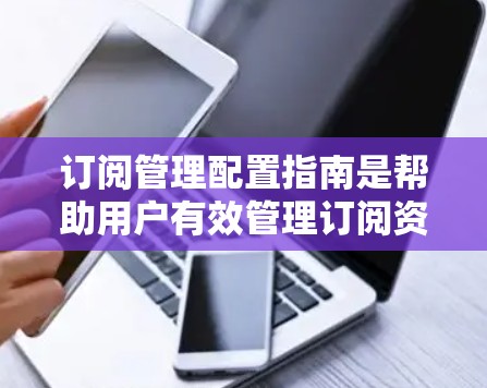 订阅管理配置指南是帮助用户有效管理订阅资源的重要工具。以下是一些关键的配置步骤和建议，帮助您更好地管理订阅