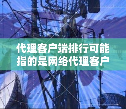 代理客户端排行可能指的是网络代理客户端的排名或评价，这取决于具体的使用场景和需求。以下是一些常见的代理客户端类型及其可能的排名（根据普遍认可度和用户反馈）