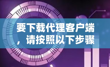 要下载代理客户端，请按照以下步骤操作