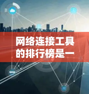 网络连接工具的排行榜是一个复杂的任务，因为不同用户有不同的需求和使用场景。以下是一些主要的网络连接工具及其特点，帮助你选择最适合的工具