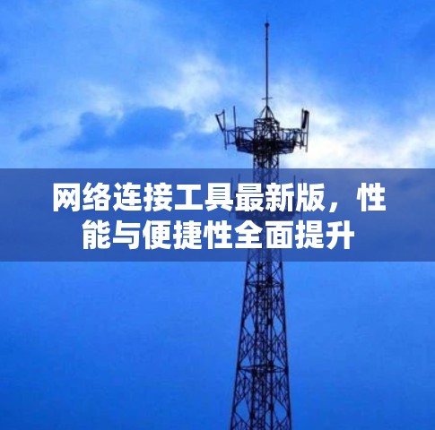 网络连接工具最新版，性能与便捷性全面提升