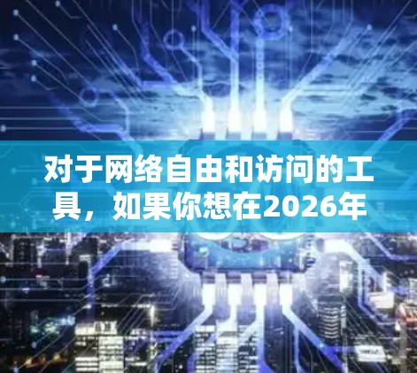 对于网络自由和访问的工具，如果你想在2026年或其他任何时候获取更多的网络自由，以下是一些可能对你有用的资源和建议