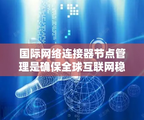 国际网络连接器节点管理是确保全球互联网稳定运行的重要环节。以下是对这一领域的详细分析和总结