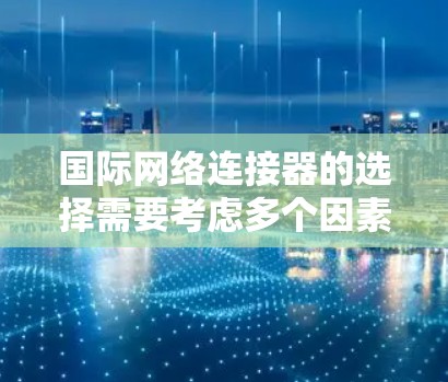 国际网络连接器的选择需要考虑多个因素，包括传输距离、连接设备、带宽需求、信号稳定性等。以下是一些推荐的国际网络连接器品牌和型号，供您参考