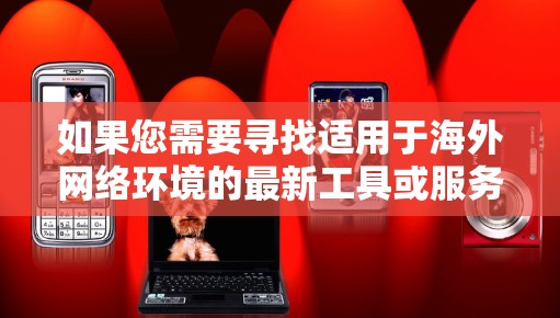 如果您需要寻找适用于海外网络环境的最新工具或服务，以下是一些常见的海外网络助手类型及其功能