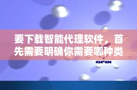 要下载智能代理软件,首先需要明确你需要哪种类型的智能代理。常见的智能代理软件包括 要下载智能代理软件,首先需要明确你需要哪种类型的智能代理。常见的智能代理软件包括