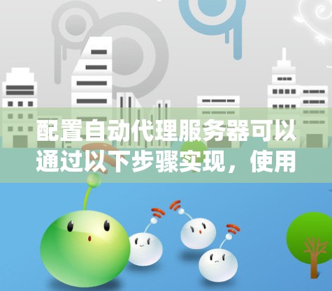 配置自动代理服务器可以通过以下步骤实现，使用Nginx作为代理服务器