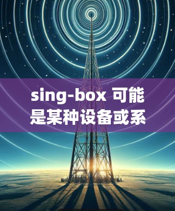 sing-box 可能是某种设备或系统的名称，具体配置方法取决于设备或系统的类型。如果你能提供更多信息，例如