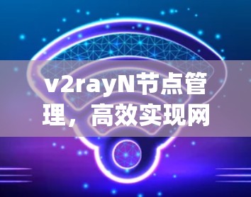 v2rayN节点管理,高效实现网络安全与性能优化