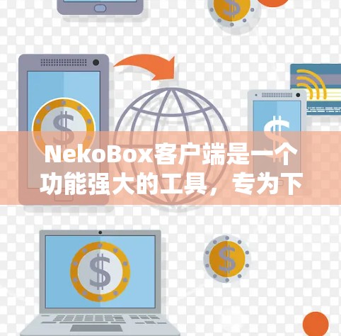 NekoBox客户端是一个功能强大的工具，专为下载成人视频（AV）设计，支持多种视频格式和多线程下载。以下是详细的使用指南