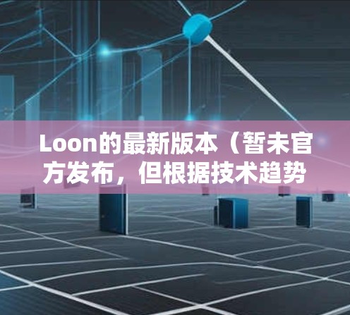 Loon的最新版本(暂未官方发布,但根据技术趋势和改进方向)可能包括以下更新和改进